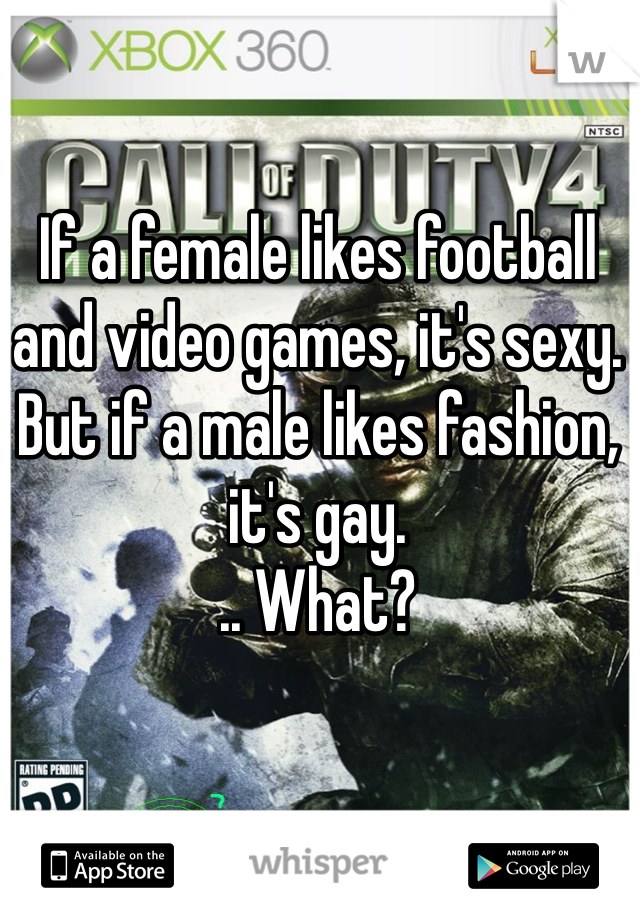 If a female likes football and video games, it's sexy. But if a male likes fashion, it's gay. 
.. What?