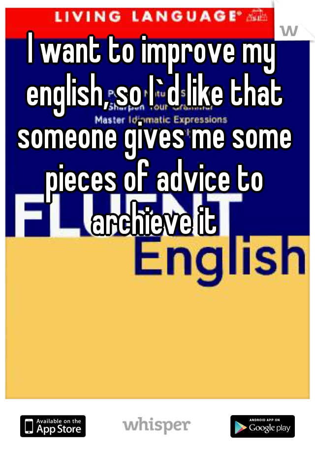 I want to improve my english, so I`d like that someone gives me some pieces of advice to archieve it