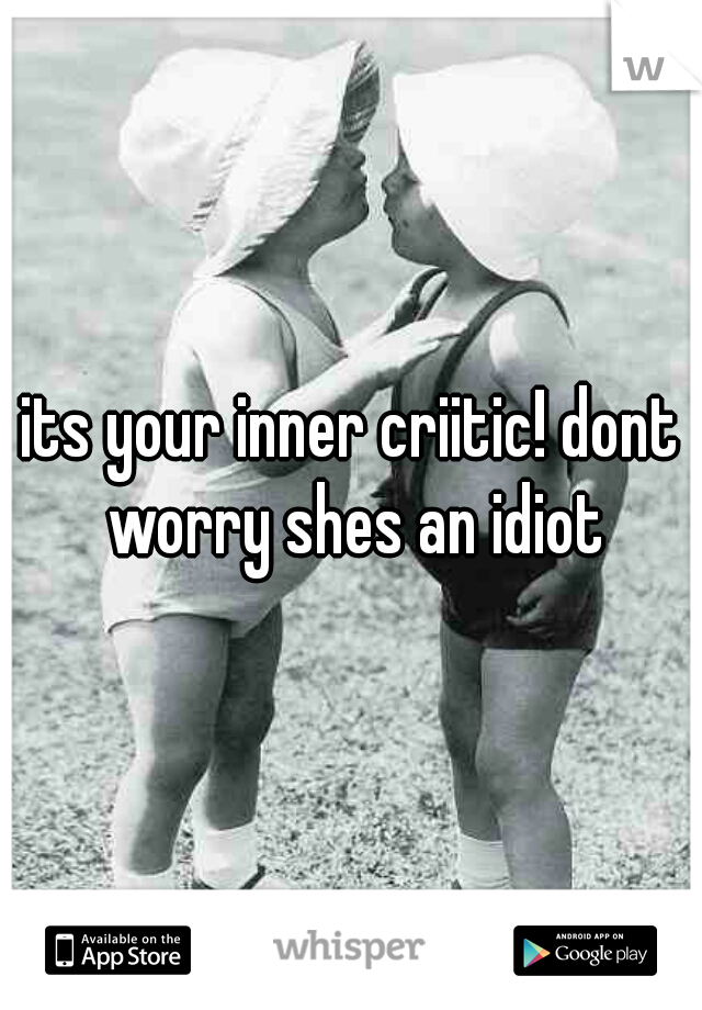 its your inner criitic! dont worry shes an idiot