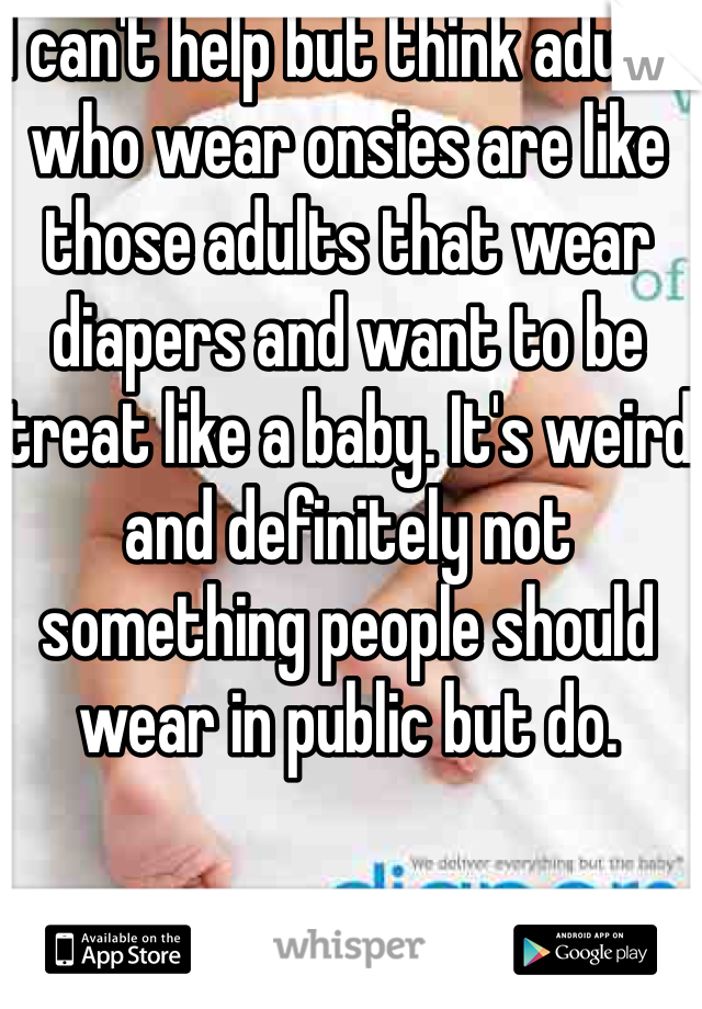 I can't help but think adults who wear onsies are like those adults that wear diapers and want to be treat like a baby. It's weird and definitely not something people should wear in public but do.