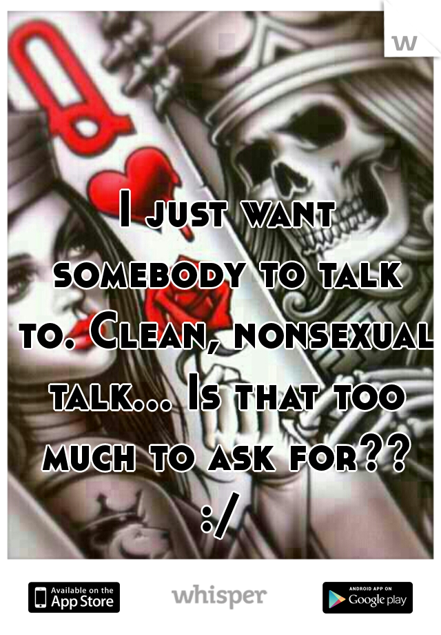 I just want somebody to talk to. Clean, nonsexual talk... Is that too much to ask for?? :/ 
