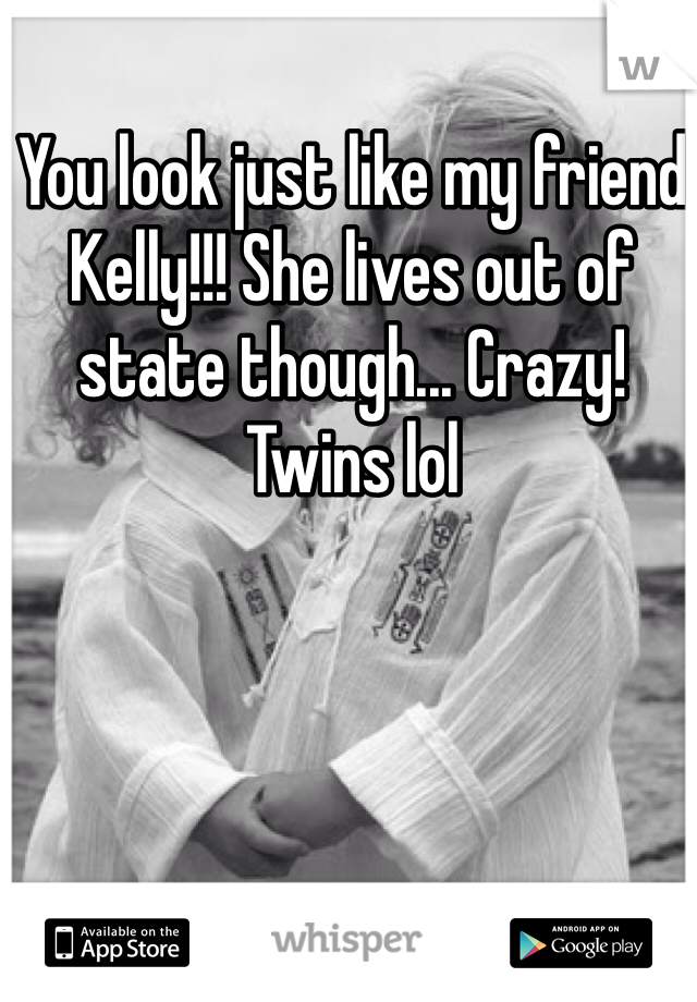 You look just like my friend Kelly!!! She lives out of state though... Crazy! Twins lol