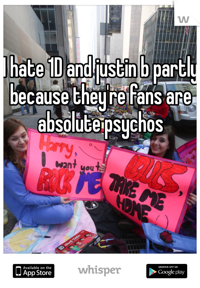 I hate 1D and justin b partly because they're fans are absolute psychos 