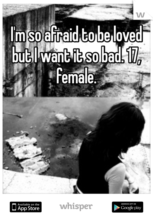 I'm so afraid to be loved but I want it so bad. 17, female. 
