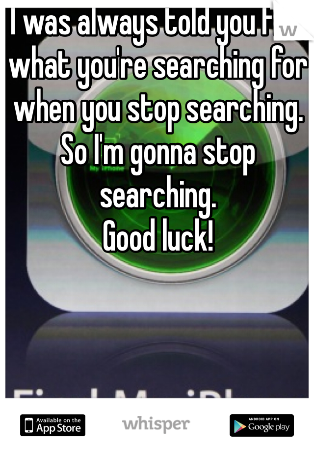I was always told you find what you're searching for when you stop searching. 
So I'm gonna stop searching. 
Good luck!