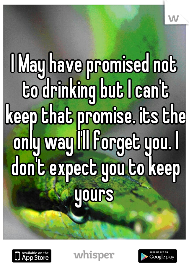 I May have promised not to drinking but I can't keep that promise. its the only way I'll forget you. I don't expect you to keep yours 