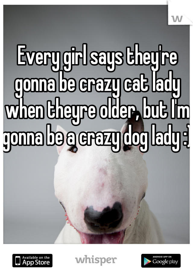 Every girl says they're gonna be crazy cat lady when theyre older, but I'm gonna be a crazy dog lady :)