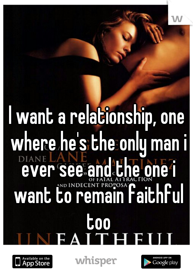 I want a relationship, one where he's the only man i ever see and the one i want to remain faithful too