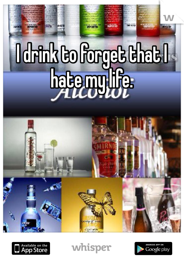 I drink to forget that I hate my life. 