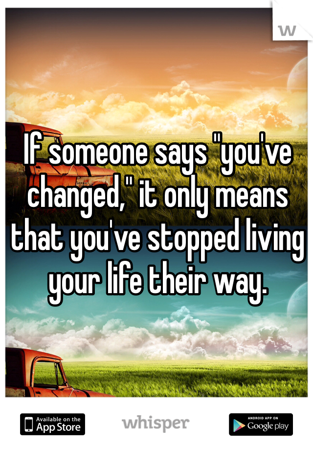 If someone says "you've changed," it only means that you've stopped living your life their way. 
