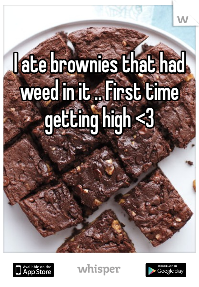 I ate brownies that had weed in it .. First time getting high <3