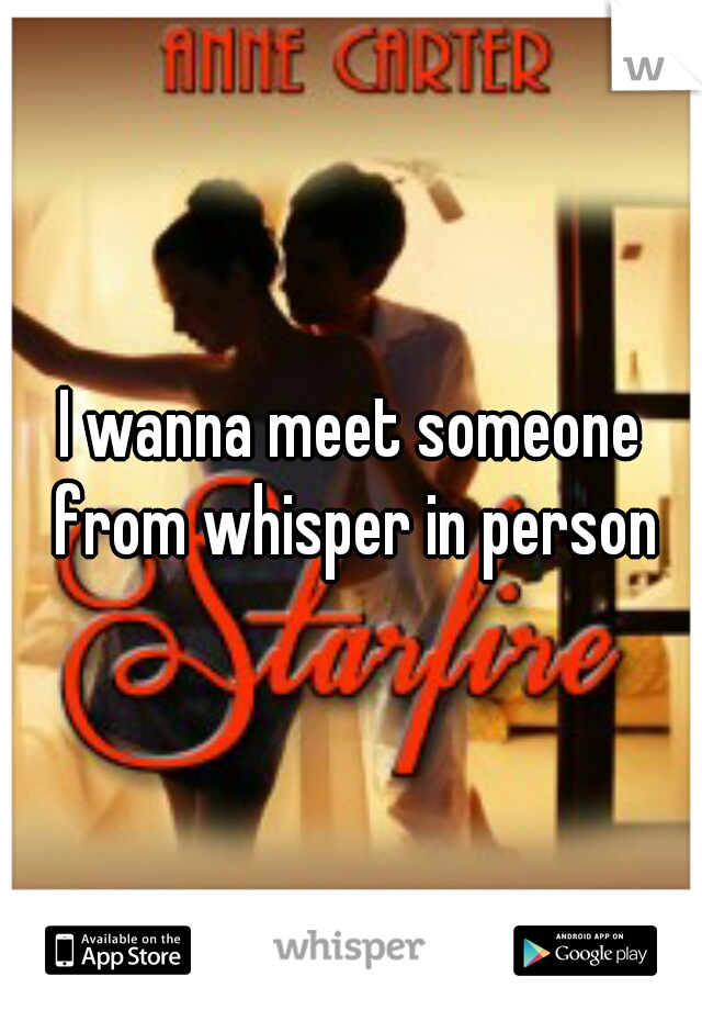 I wanna meet someone from whisper in person
