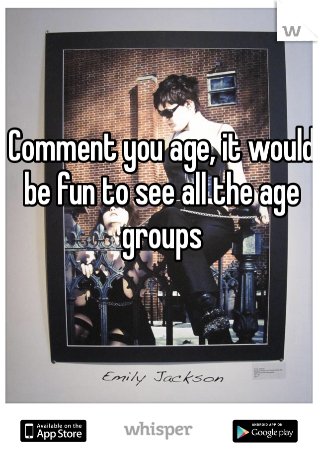 Comment you age, it would be fun to see all the age groups 
