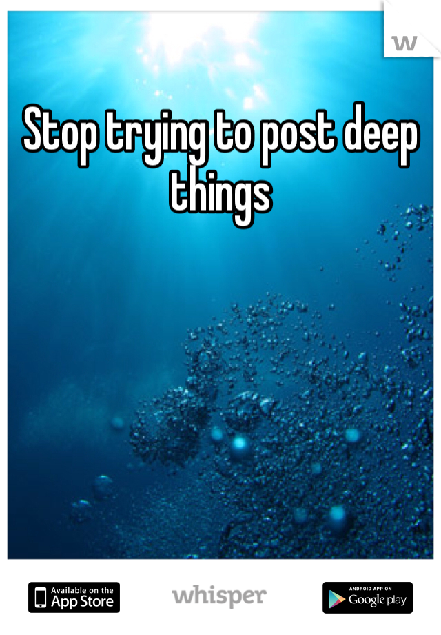 Stop trying to post deep things