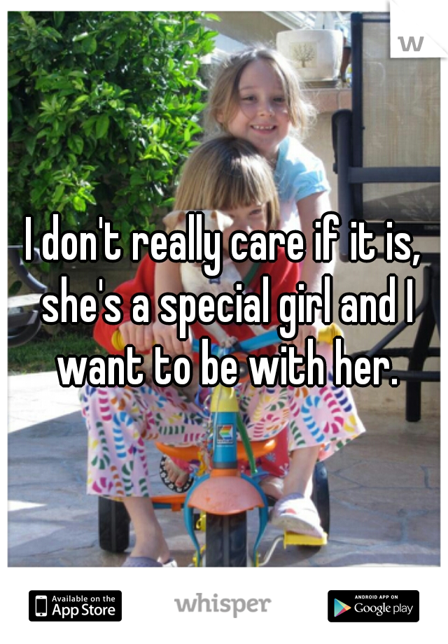 I don't really care if it is, she's a special girl and I want to be with her.