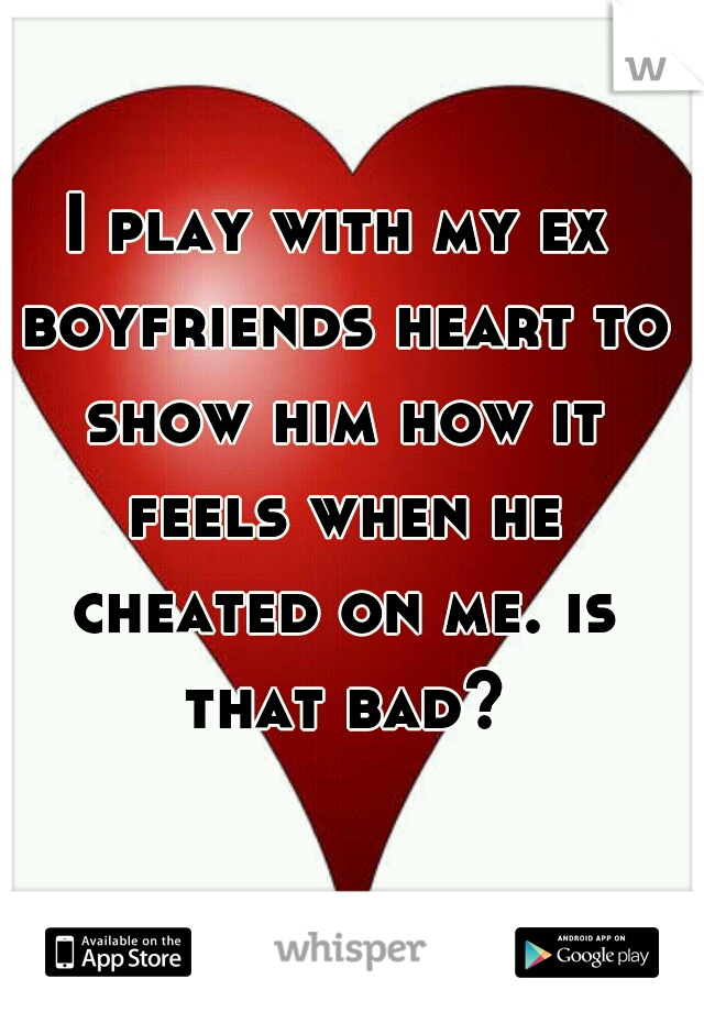 I play with my ex boyfriends heart to show him how it feels when he cheated on me. is that bad?