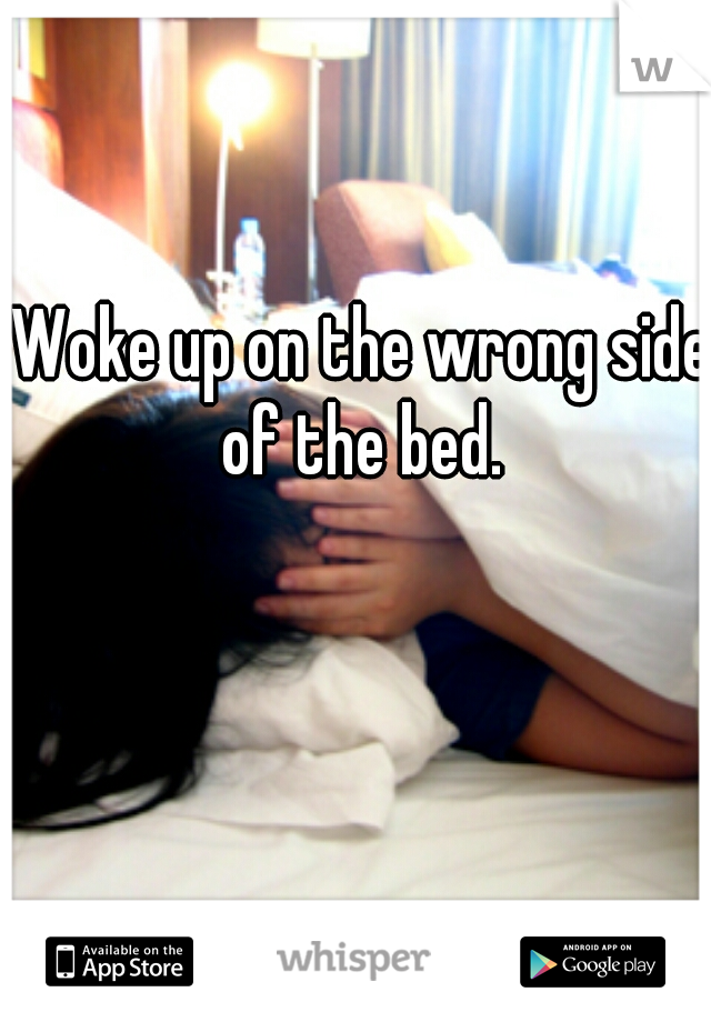 Woke up on the wrong side of the bed. 