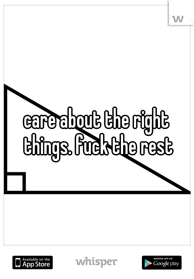 care about the right things. fuck the rest