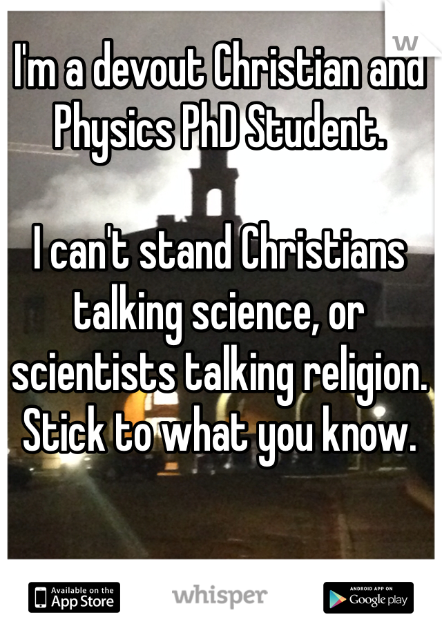 I'm a devout Christian and Physics PhD Student. 

I can't stand Christians talking science, or scientists talking religion. Stick to what you know. 