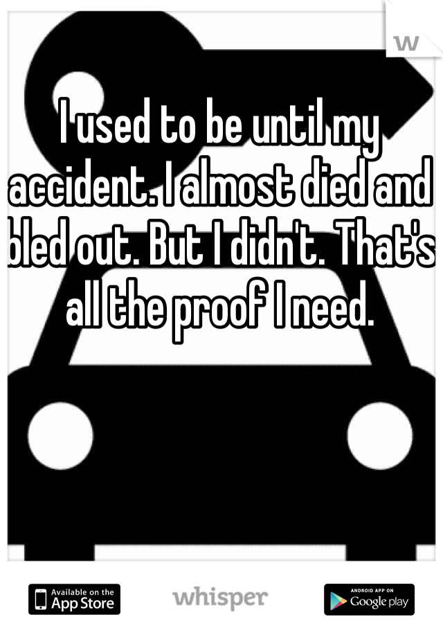 I used to be until my accident. I almost died and bled out. But I didn't. That's all the proof I need.