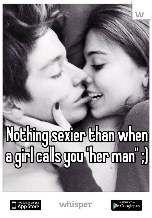 Nothing sexier than when a girl calls you "her man" ;)
