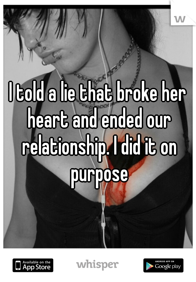 I told a lie that broke her heart and ended our relationship. I did it on purpose