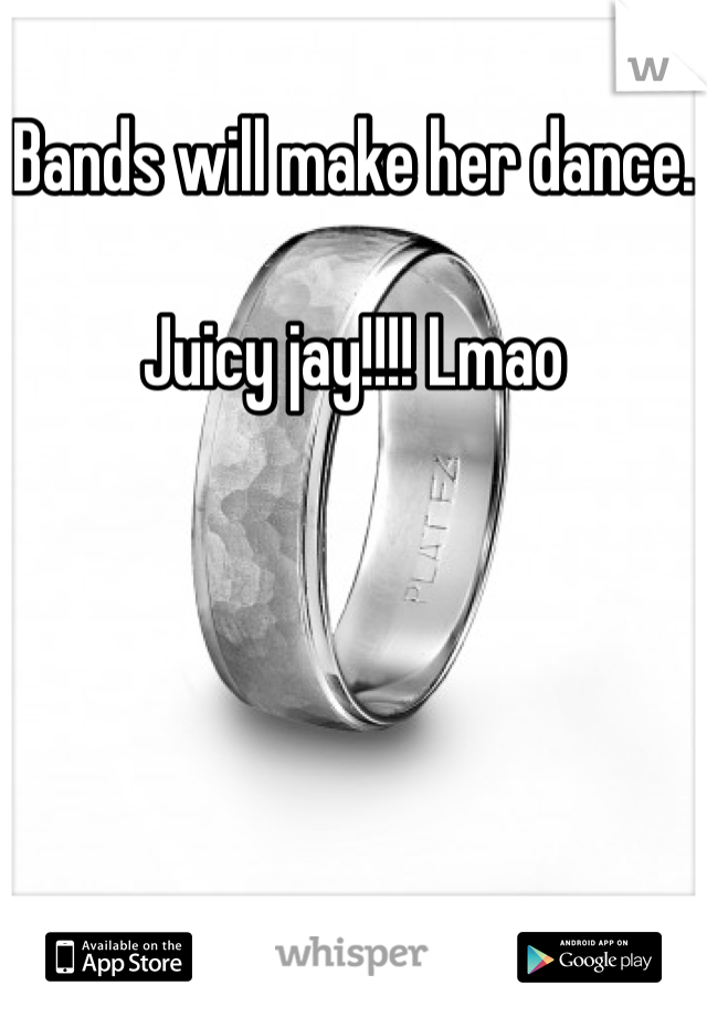 Bands will make her dance.

Juicy jay!!!! Lmao