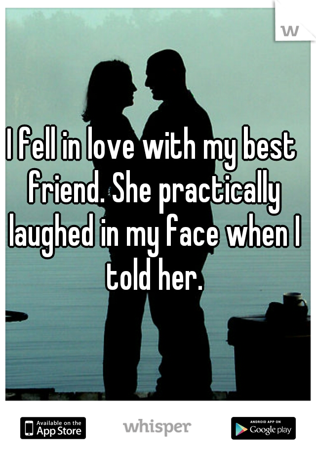 I fell in love with my best friend. She practically laughed in my face when I told her.