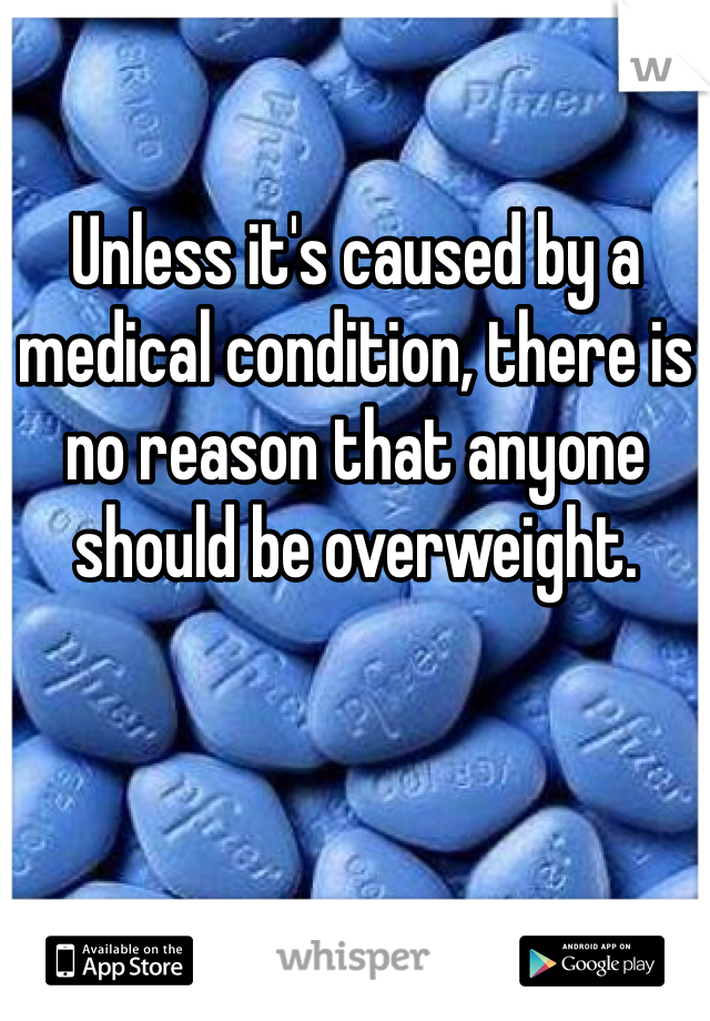 Unless it's caused by a medical condition, there is no reason that anyone should be overweight. 
