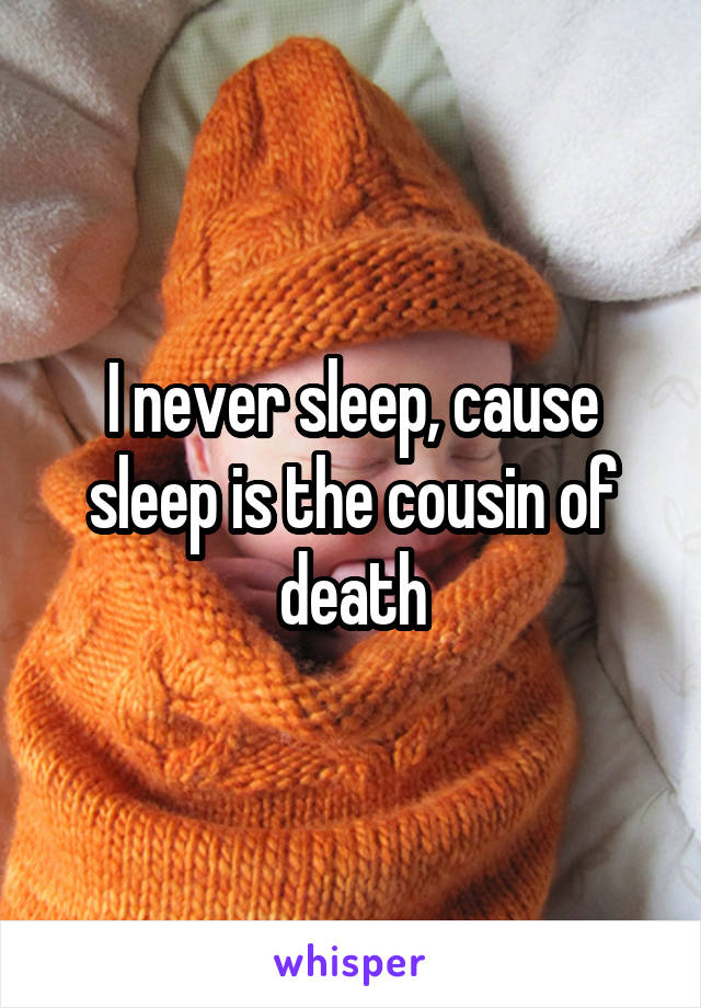I never sleep, cause sleep is the cousin of death