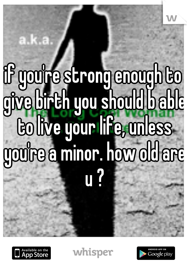 if you're strong enough to give birth you should b able to live your life, unless you're a minor. how old are u ?