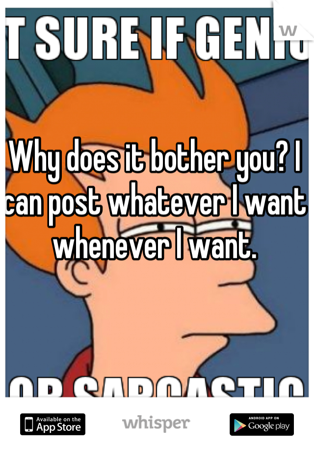 Why does it bother you? I can post whatever I want whenever I want.