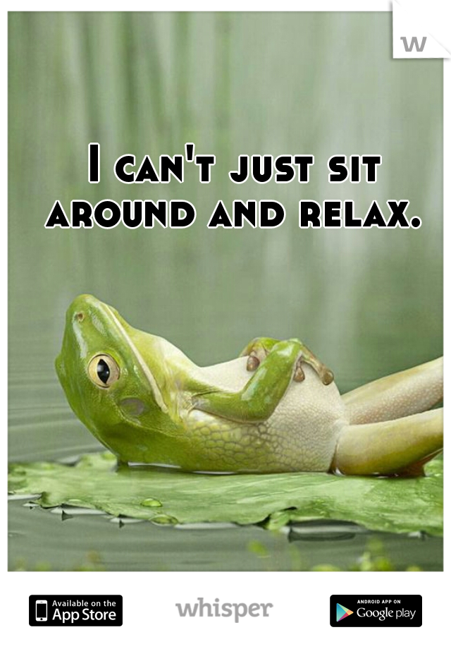 I can't just sit around and relax. 