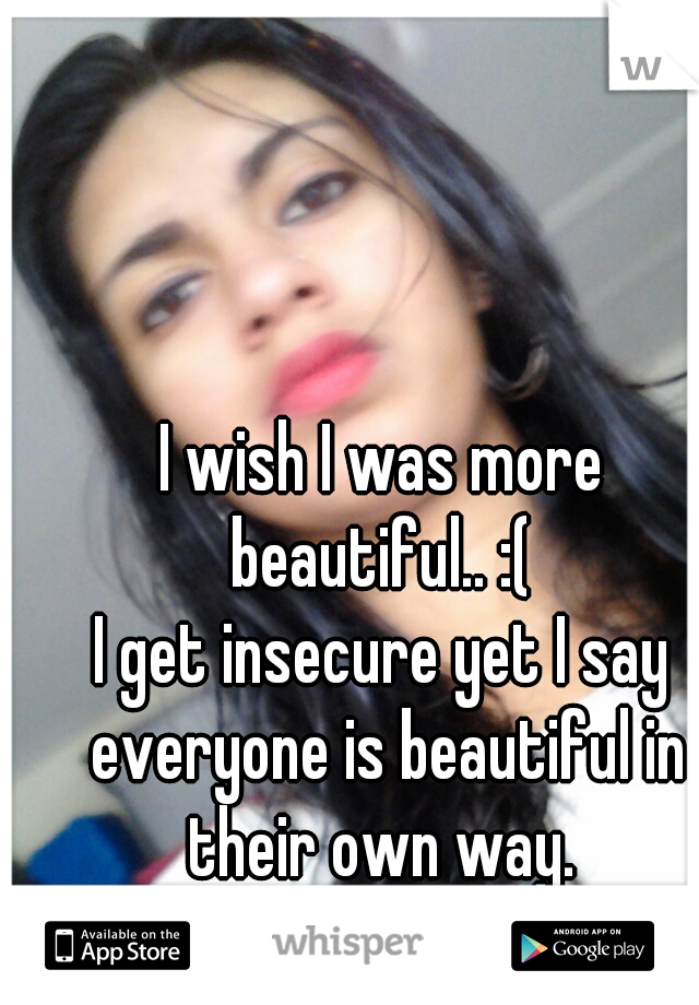 I wish I was more beautiful.. :( 
I get insecure yet I say everyone is beautiful in their own way. 
then there's me.