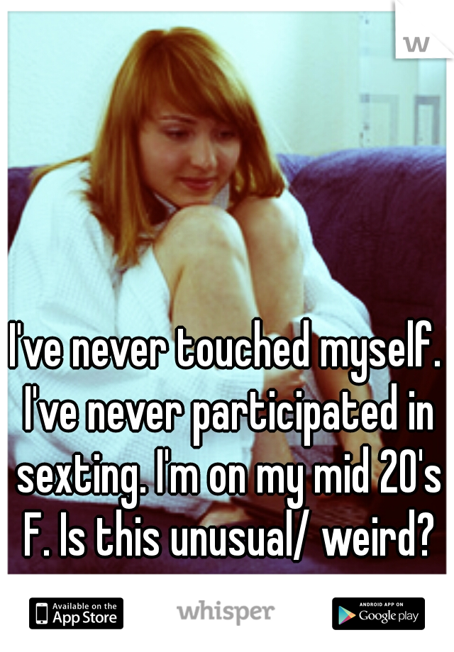 I've never touched myself. I've never participated in sexting. I'm on my mid 20's F. Is this unusual/ weird?
