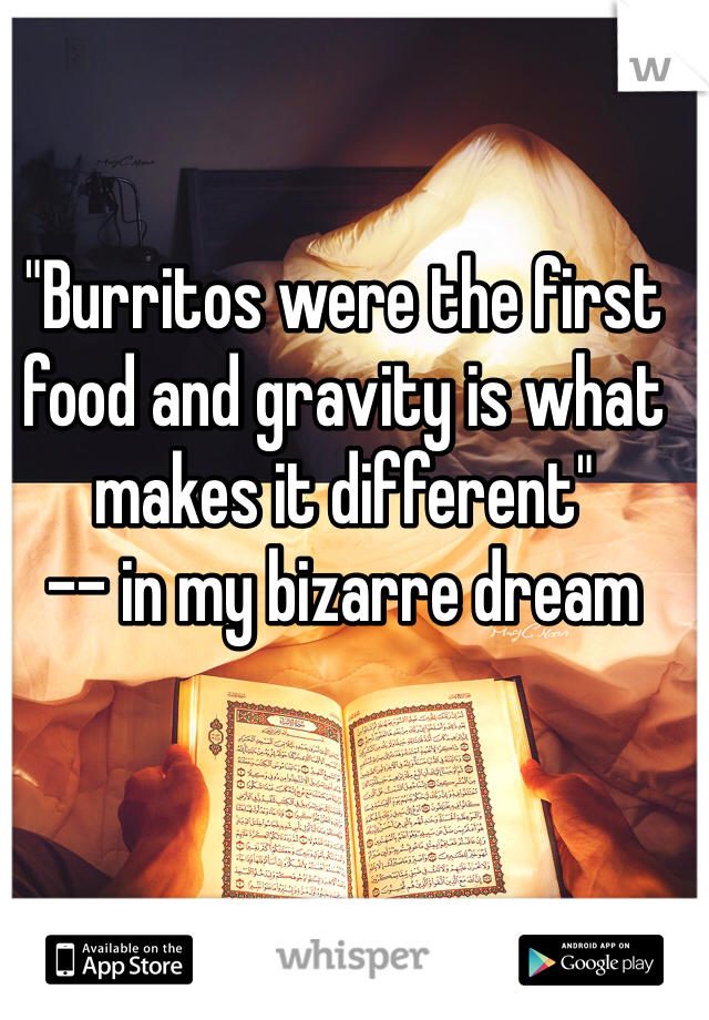 "Burritos were the first food and gravity is what makes it different"
-- in my bizarre dream