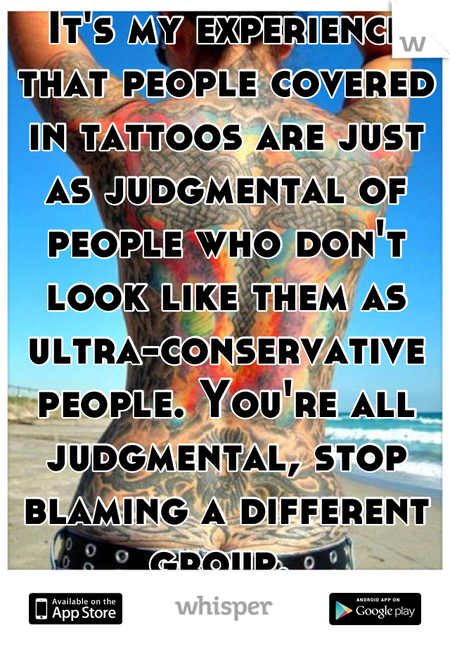It's my experience that people covered in tattoos are just as judgmental of people who don't look like them as ultra-conservative people. You're all judgmental, stop blaming a different group. 