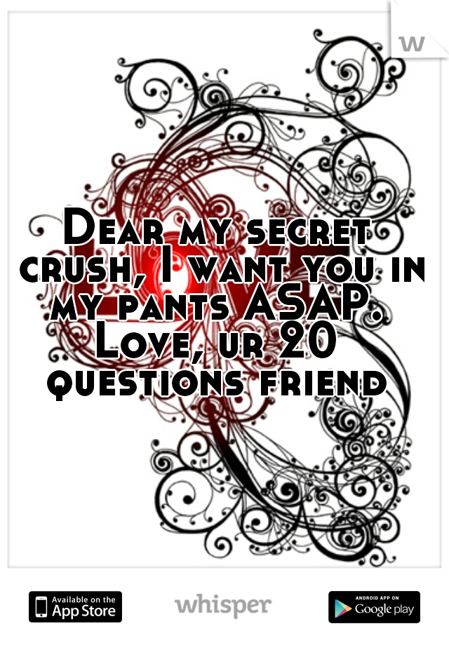 Dear my secret crush, I want you in my pants ASAP. 
Love, ur 20 questions friend 