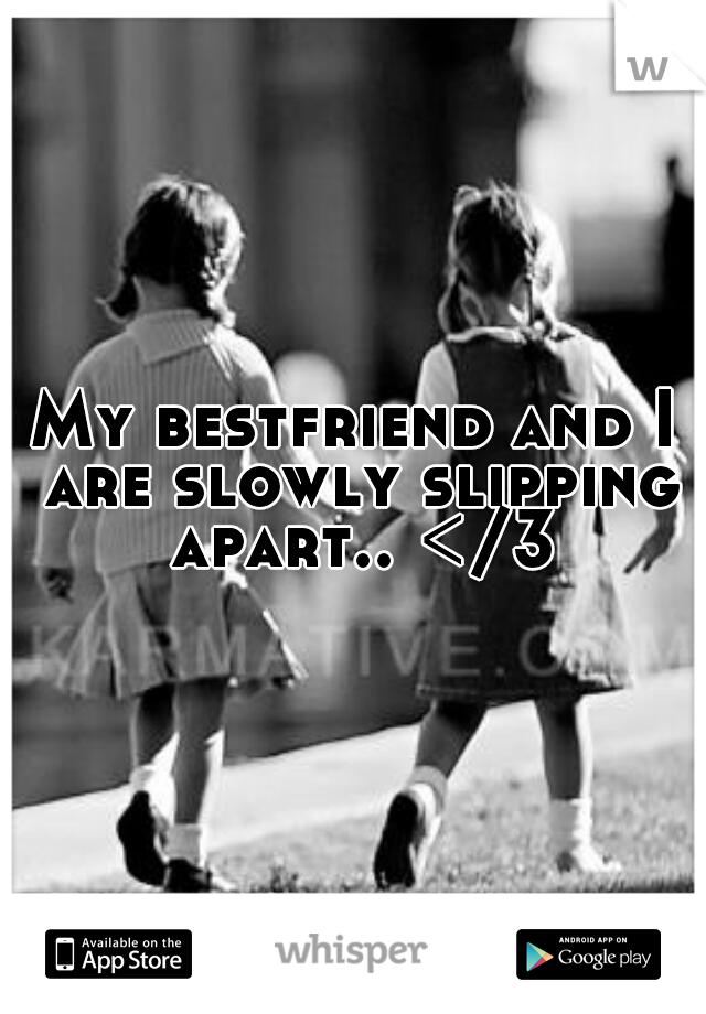 My bestfriend and I are slowly slipping apart.. </3