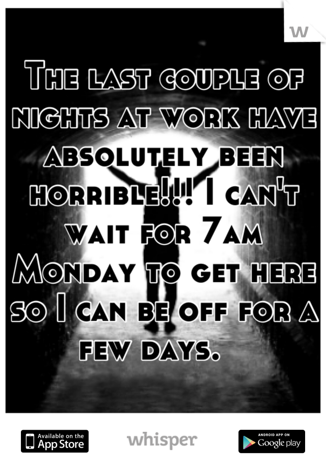 The last couple of nights at work have absolutely been horrible!!! I can't wait for 7am Monday to get here so I can be off for a few days.   