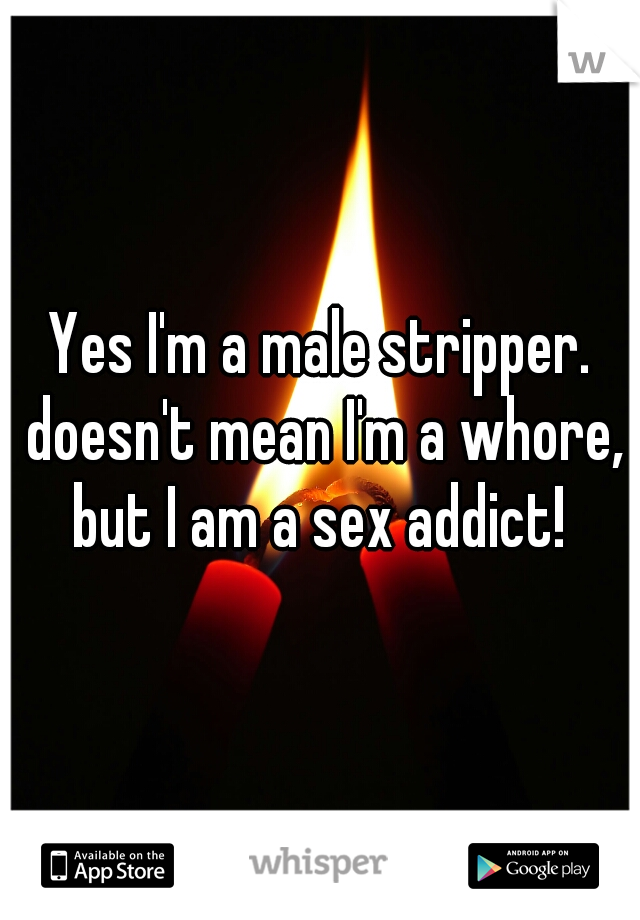 Yes I'm a male stripper. doesn't mean I'm a whore, but I am a sex addict! 