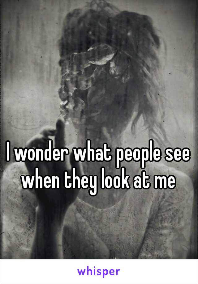 I wonder what people see when they look at me 