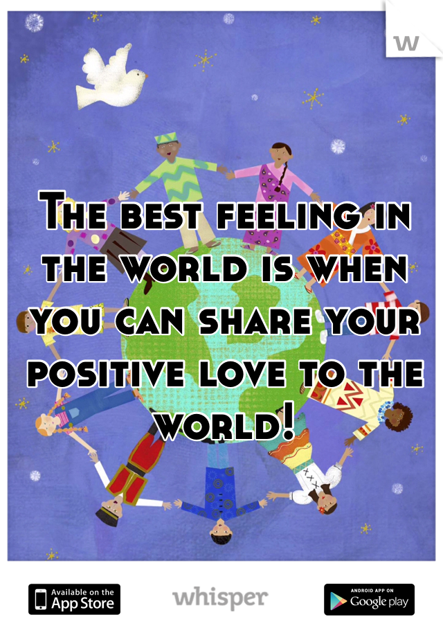 The best feeling in the world is when you can share your positive love to the world! 