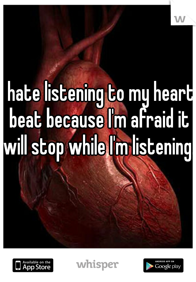 I hate listening to my heart beat because I'm afraid it will stop while I'm listening.  
