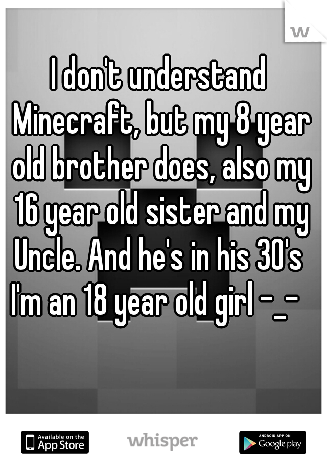 I don't understand Minecraft, but my 8 year old brother does, also my 16 year old sister and my Uncle. And he's in his 30's 
I'm an 18 year old girl -_- 