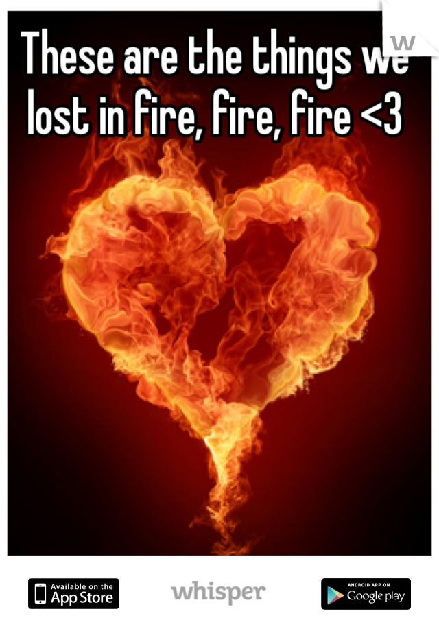 These are the things we lost in fire, fire, fire <3