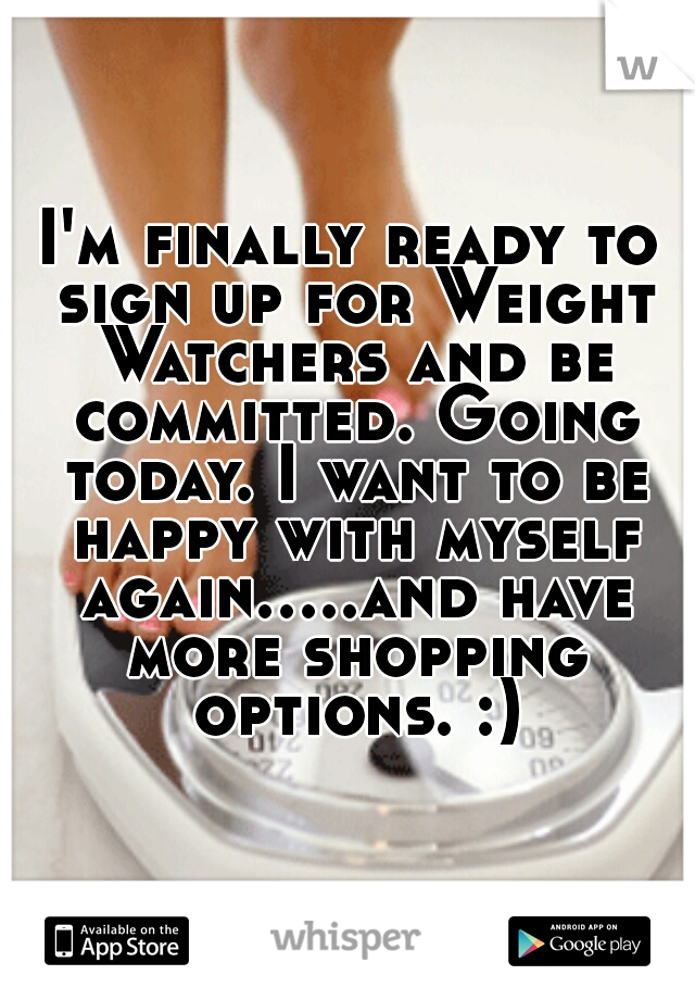 I'm finally ready to sign up for Weight Watchers and be committed. Going today. I want to be happy with myself again.....and have more shopping options. :)