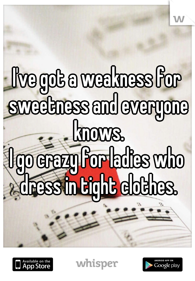 I've got a weakness for sweetness and everyone knows.
I go crazy for ladies who dress in tight clothes.