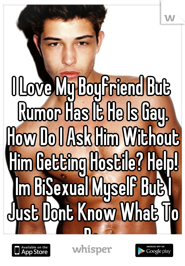 I Love My Boyfriend But Rumor Has It He Is Gay. How Do I Ask Him Without Him Getting Hostile? Help! Im BiSexual Myself But I Just Dont Know What To Do 