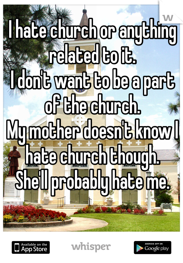 I hate church or anything related to it. 
I don't want to be a part of the church. 
My mother doesn't know I hate church though. 
She'll probably hate me.